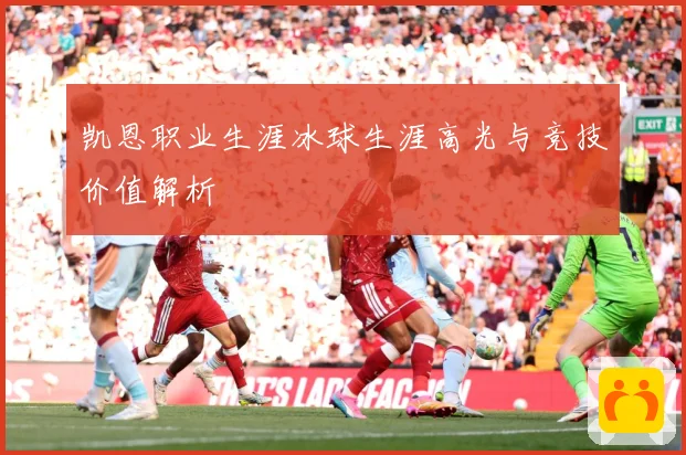 凯恩职业生涯冰球生涯高光与竞技价值解析