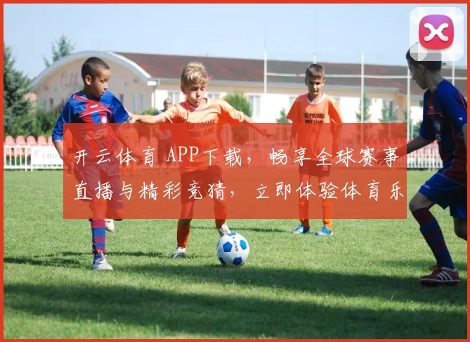 开云体育 APP下载，畅享全球赛事直播与精彩竞猜，立即体验体育乐趣