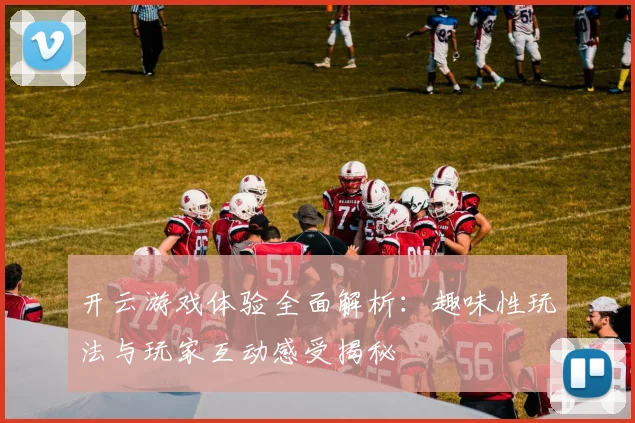 开云游戏体验全面解析：趣味性玩法与玩家互动感受揭秘