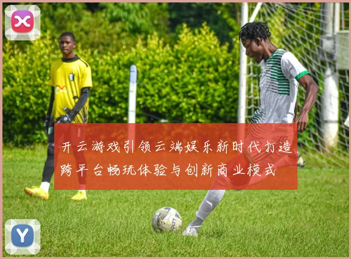 开云游戏引领云端娱乐新时代打造跨平台畅玩体验与创新商业模式