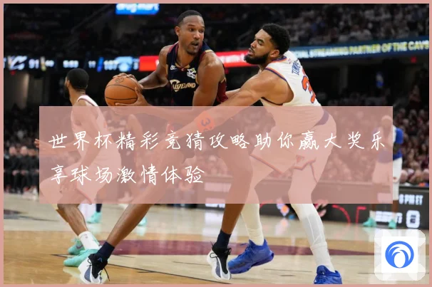 世界杯精彩竞猜攻略助你赢大奖乐享球场激情体验