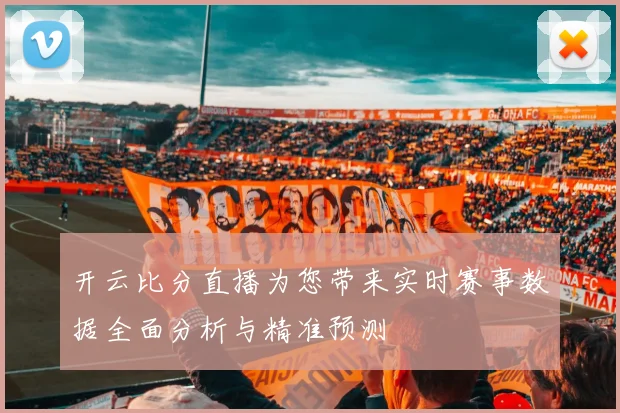 开云比分直播为您带来实时赛事数据全面分析与精准预测