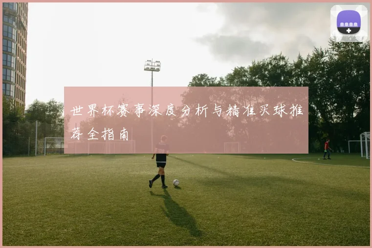 世界杯赛事深度分析与精准买球推荐全指南