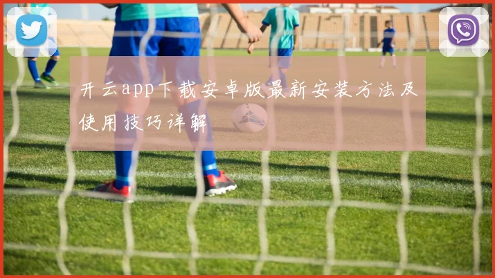 开云app下载安卓版最新安装方法及使用技巧详解