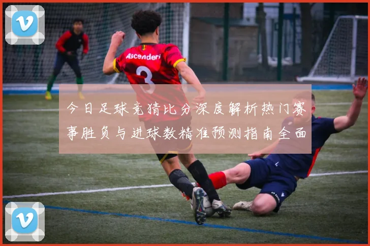 今日足球竞猜比分深度解析热门赛事胜负与进球数精准预测指南全面