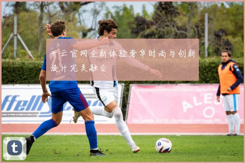 开云官网全新体验奢华时尚与创新设计完美融合