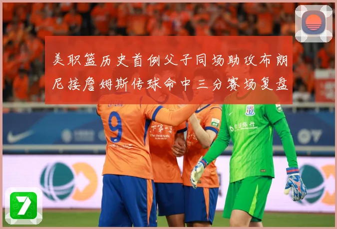 美职篮历史首例父子同场助攻布朗尼接詹姆斯传球命中三分赛场复盘