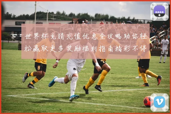 世界杯竞猜充值优惠全攻略助你轻松赢取更多奖励福利指南精彩不停