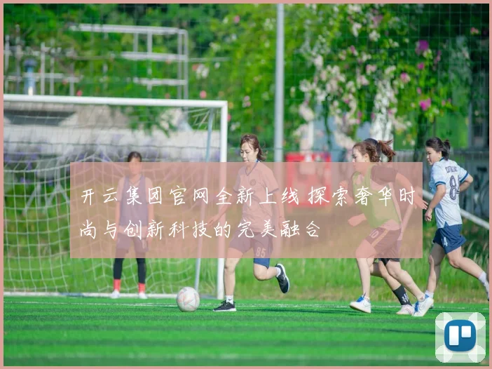 开云集团官网全新上线 探索奢华时尚与创新科技的完美融合