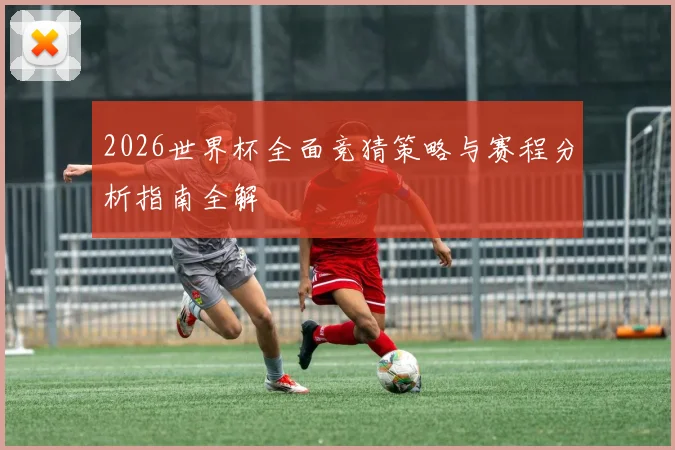2026世界杯全面竞猜策略与赛程分析指南全解