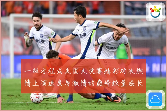 一级方程式美国大奖赛精彩对决燃情上演速度与激情的巅峰较量成长观察