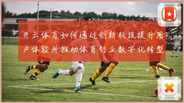 开云体育如何通过创新科技提升用户体验并推动体育行业数字化转型