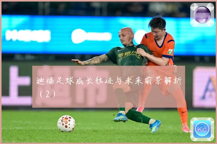 迪福足球成长轨迹与未来前景解析（2）