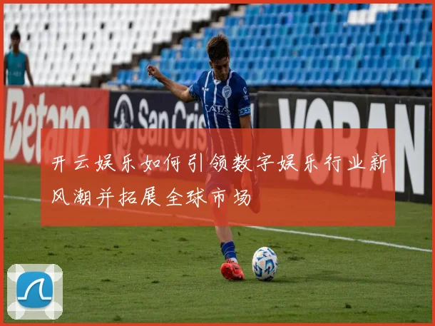 开云娱乐如何引领数字娱乐行业新风潮并拓展全球市场