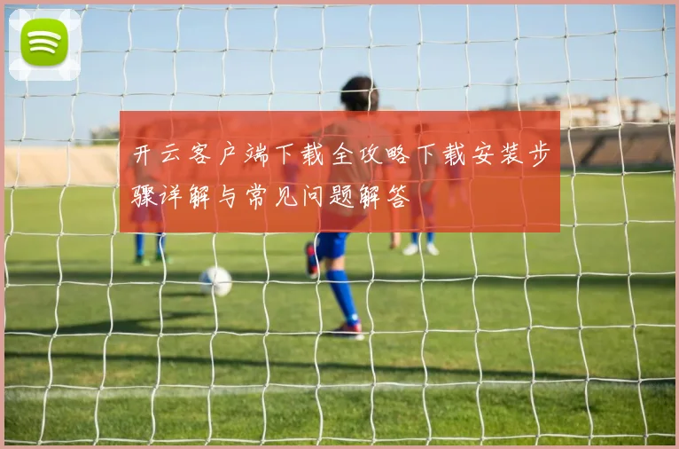 开云客户端下载全攻略下载安装步骤详解与常见问题解答