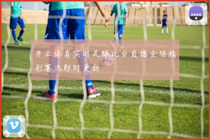 开云体育实时足球比分直播全场精彩赛况即时更新