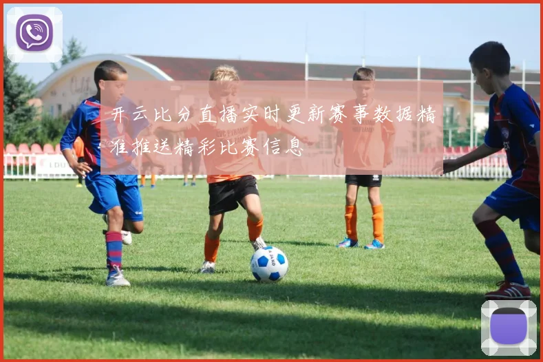 开云比分直播实时更新赛事数据精准推送精彩比赛信息