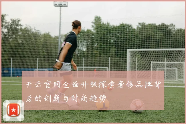 开云官网全面升级探索奢侈品牌背后的创新与时尚趋势