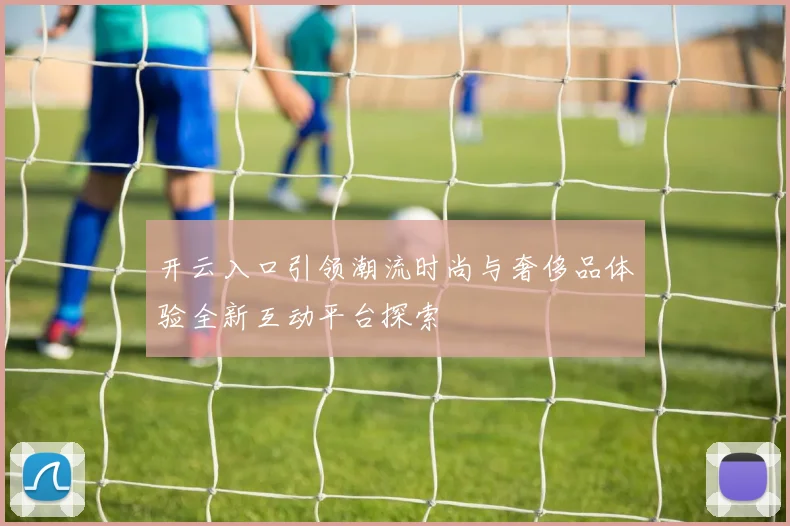 开云入口引领潮流时尚与奢侈品体验全新互动平台探索