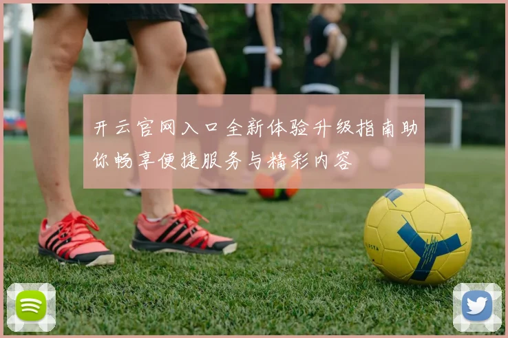 开云官网入口全新体验升级指南助你畅享便捷服务与精彩内容