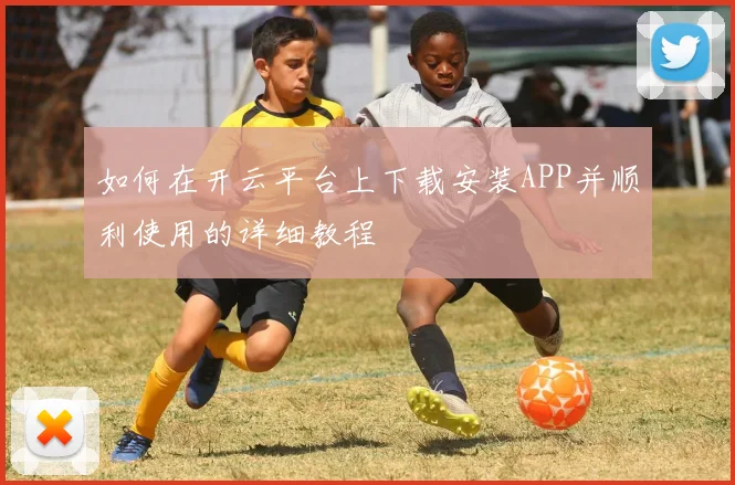 如何在开云平台上下载安装APP并顺利使用的详细教程