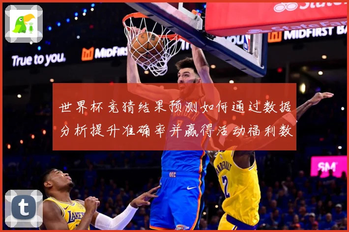 世界杯竞猜结果预测如何通过数据分析提升准确率并赢得活动福利数据研判