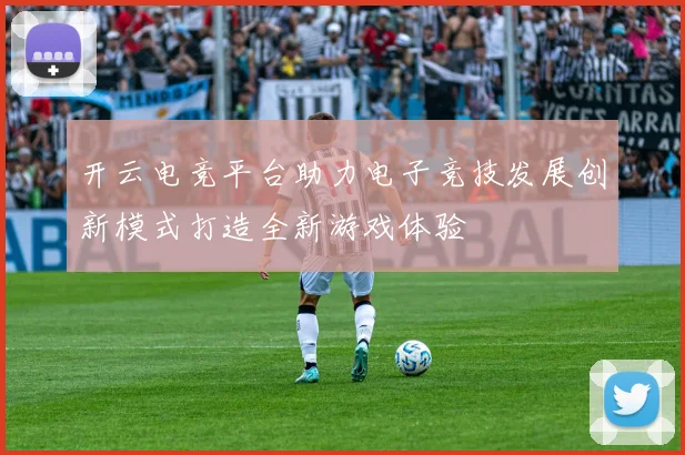 开云电竞平台助力电子竞技发展创新模式打造全新游戏体验