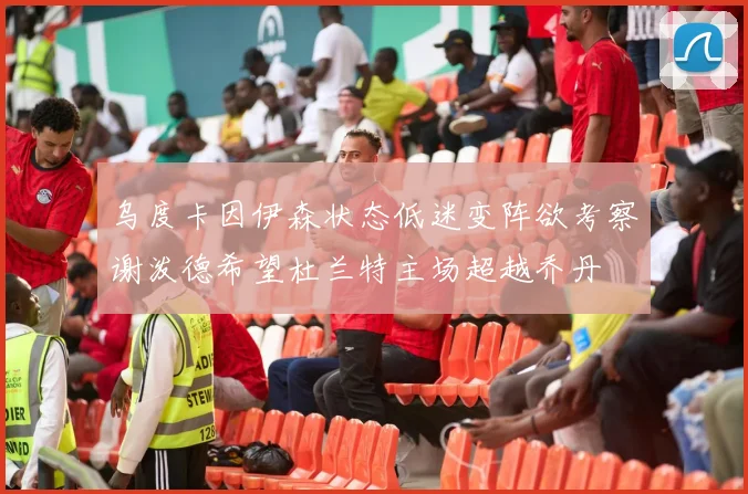 乌度卡因伊森状态低迷变阵欲考察谢泼德希望杜兰特主场超越乔丹