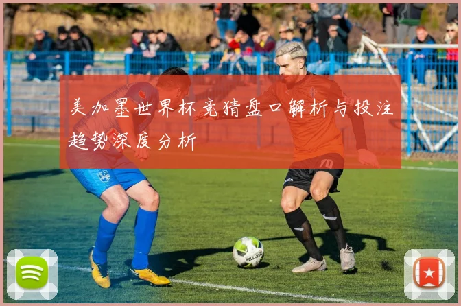 美加墨世界杯竞猜盘口解析与投注趋势深度分析