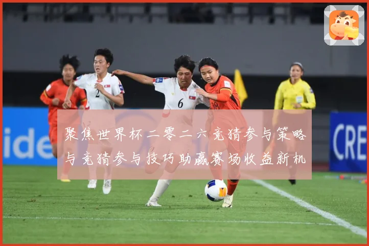 聚焦世界杯二零二六竞猜参与策略与竞猜参与技巧助赢赛场收益新机数据研判