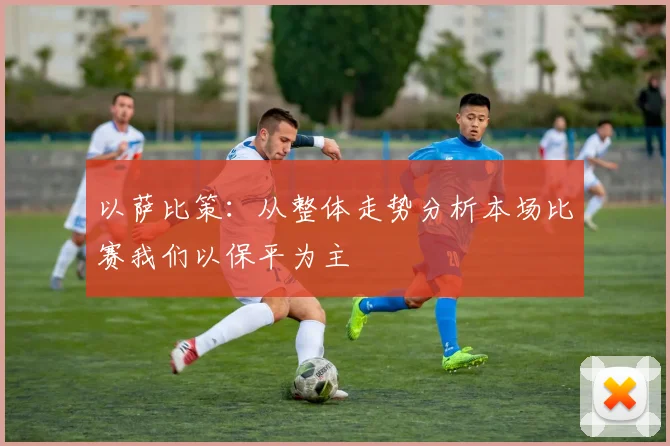 以萨比策：从整体走势分析本场比赛我们以保平为主