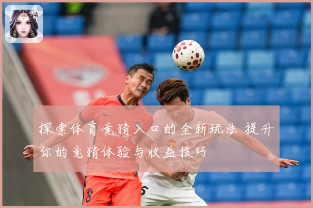 探索体育竞猜入口的全新玩法 提升你的竞猜体验与收益技巧