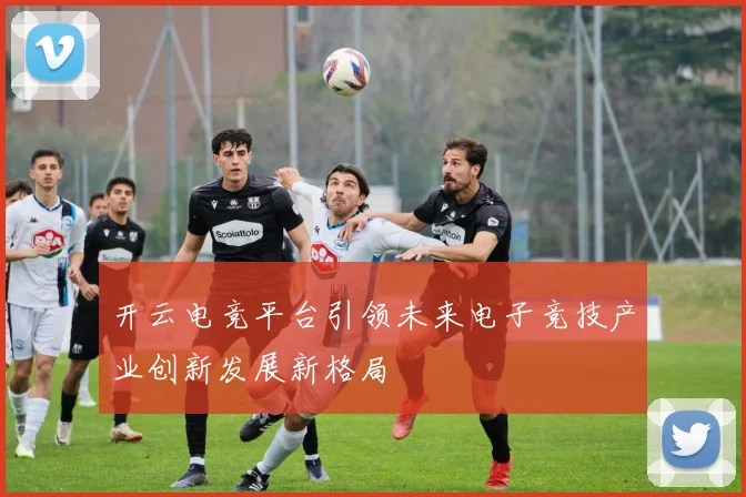 开云电竞平台引领未来电子竞技产业创新发展新格局