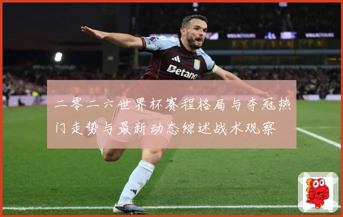 二零二六世界杯赛程格局与夺冠热门走势与最新动态综述战术观察