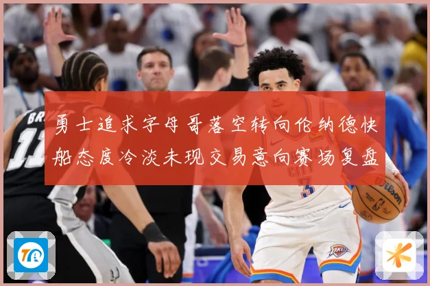 勇士追求字母哥落空转向伦纳德快船态度冷淡未现交易意向赛场复盘