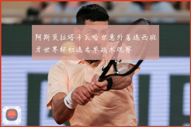 阿斯莫拉塔卡瓦哈尔意外落选西班牙世界杯初选名单战术观察