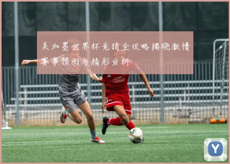 美加墨世界杯竞猜全攻略揭晓激情赛事预测与精彩分析