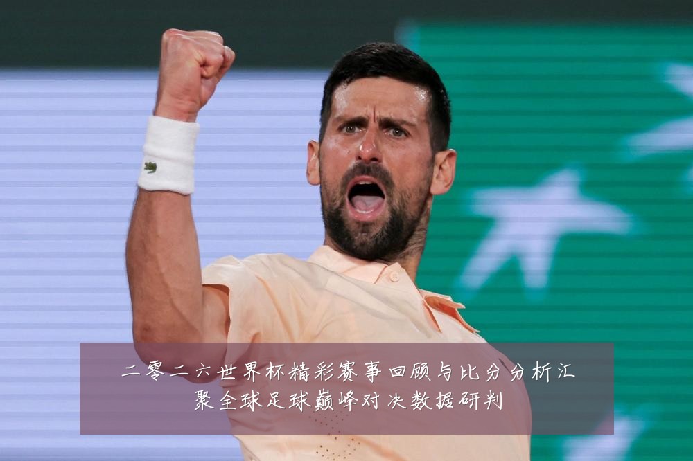 二零二六世界杯精彩赛事回顾与比分分析汇聚全球足球巅峰对决数据研判