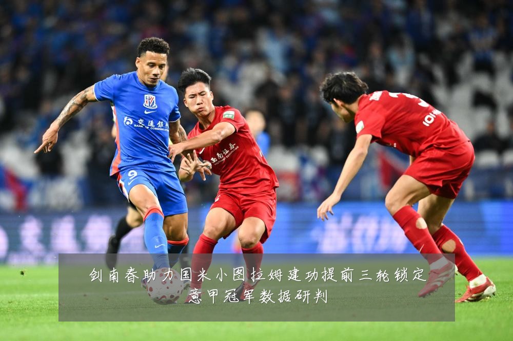 剑南春助力国米小图拉姆建功提前三轮锁定意甲冠军数据研判