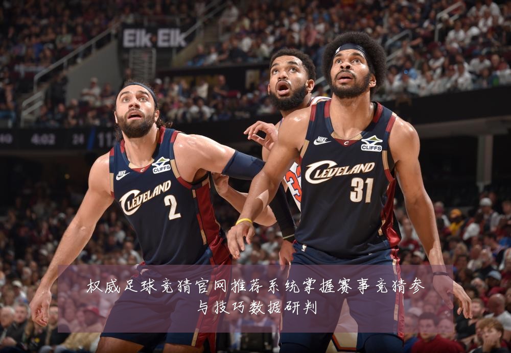 权威足球竞猜官网推荐系统掌握赛事竞猜参与技巧数据研判