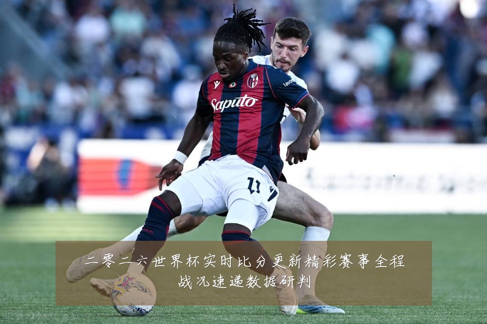 二零二六世界杯实时比分更新精彩赛事全程战况速递数据研判