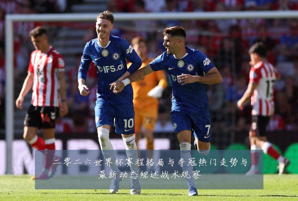 二零二六世界杯赛程格局与夺冠热门走势与最新动态综述战术观察
